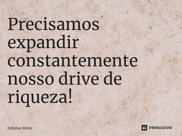 ⁠Precisamos expandir constantemente nosso drive de riqueza!... Frase de juliana alves.