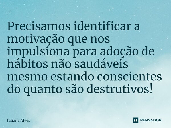 ⁠Precisamos identificar a motivação que nos impulsiona para adoção de hábitos não saudáveis mesmo estando conscientes do quanto são destrutivos!... Frase de juliana alves.