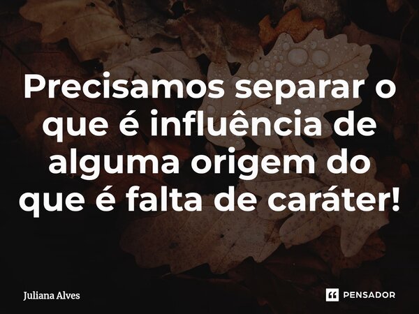⁠Precisamos separar o que é influência de alguma origem do que é falta de caráter!... Frase de juliana alves.