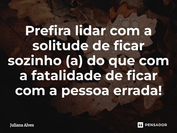 ⁠Prefira lidar com a solitude de ficar sozinho (a) do que com a fatalidade de ficar com a pessoa errada!... Frase de juliana alves.