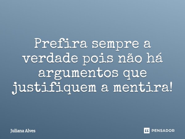 ⁠Prefira sempre a verdade pois não há argumentos que justifiquem a mentira!... Frase de juliana alves.