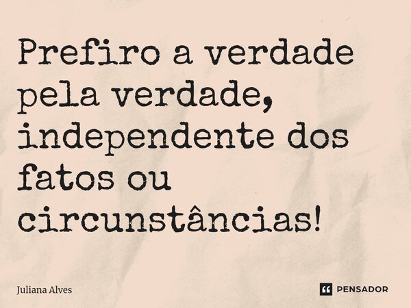 ⁠Prefiro a verdade pela verdade, independente dos fatos ou circunstâncias!... Frase de juliana alves.