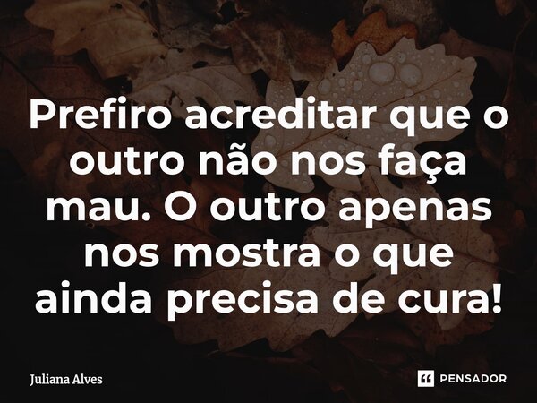 ⁠Prefiro acreditar que o outro não nos faça mau. O outro apenas nos mostra o que ainda precisa de cura!... Frase de juliana alves.