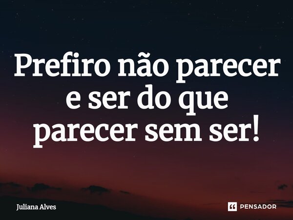 ⁠Prefiro não parecer e ser do que parecer sem ser!... Frase de juliana alves.