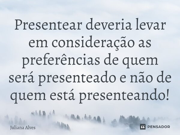 ⁠Presentear deveria levar em consideração as preferências de quem será presenteado e não de quem está presenteando!... Frase de juliana alves.