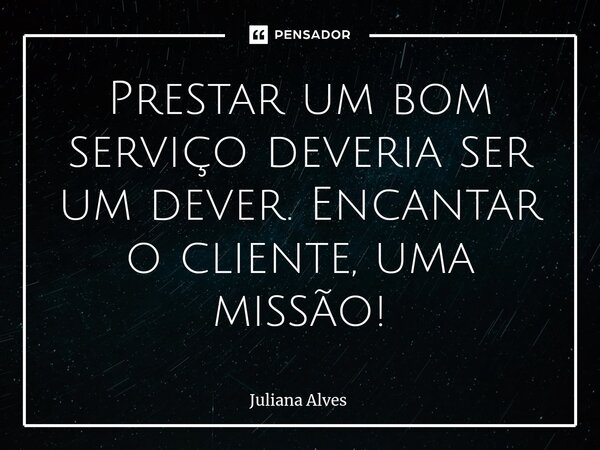 ⁠Prestar um bom serviço deveria ser um dever. Encantar o cliente, uma missão!... Frase de juliana alves.