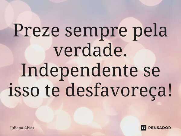 ⁠Preze sempre pela verdade. Independente se isso te desfavoreça!... Frase de juliana alves.