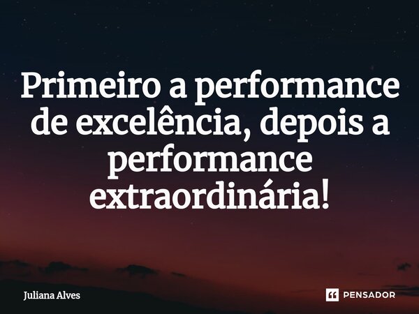 ⁠Primeiro a performance de excelência, depois a performance extraordinária!... Frase de juliana alves.