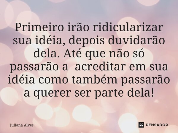 ⁠Primeiro irão ridicularizar sua idéia, depois duvidarão dela. Até que não só passarão a acreditar em sua idéia como também passarão a querer ser parte dela!... Frase de juliana alves.