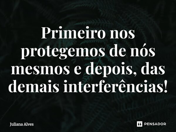 ⁠Primeiro nos protegemos de nós mesmos e depois, das demais interferências!... Frase de juliana alves.
