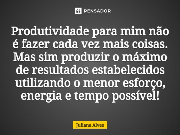 ⁠Produtividade para mim não é fazer cada vez mais coisas. Mas sim produzir o máximo de resultados estabelecidos utilizando o menor esforço, energia e tempo poss... Frase de juliana alves.