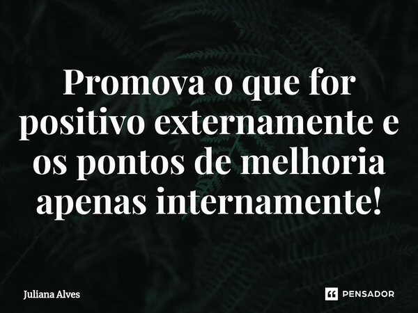 ⁠Promova o que for positivo externamente e os pontos de melhoria apenas internamente!... Frase de juliana alves.