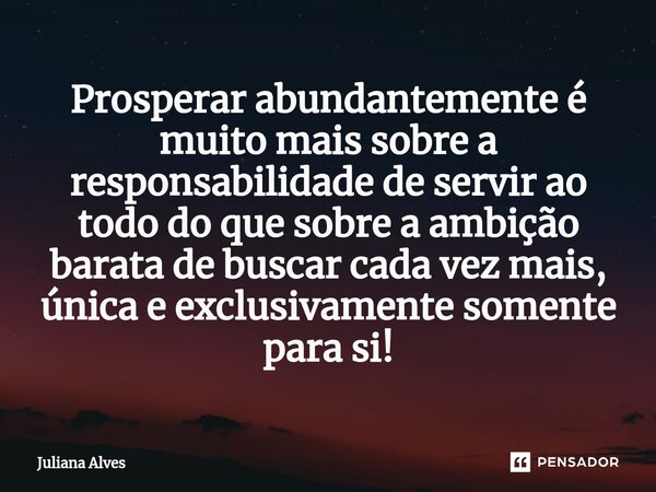 ⁠Prosperar abundantemente é muito mais sobre a responsabilidade de servir ao todo do que sobre a ambição barata de buscar cada vez mais, única e exclusivamente ... Frase de juliana alves.