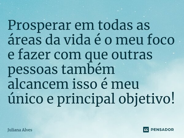 ⁠Prosperar em todas as áreas da vida é o meu foco e fazer com que outras pessoas também alcancem isso é meu único e principal objetivo!... Frase de juliana alves.