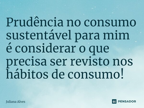 ⁠Prudência no consumo sustentável para mim é considerar o que precisa ser revisto nos hábitos de consumo!... Frase de juliana alves.