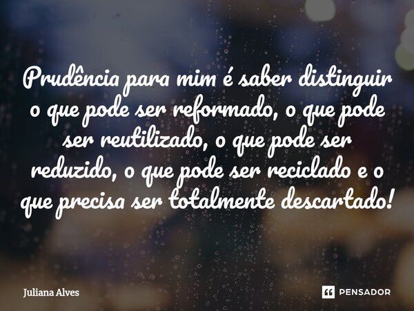 ⁠Prudência para mim é saber distinguir o que pode ser reformado, o que pode ser reutilizado, o que pode ser reduzido, o que pode ser reciclado e o que precisa s... Frase de juliana alves.