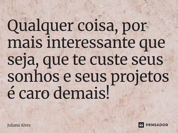 ⁠Qualquer coisa, por mais interessante que seja, que te custe seus sonhos e seus projetos é caro demais!... Frase de juliana alves.