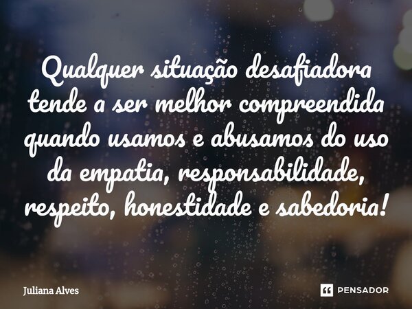 ⁠Qualquer situação desafiadora tende a ser melhor compreendida quando usamos e abusamos do uso da empatia, responsabilidade, respeito, honestidade e sabedoria!... Frase de juliana alves.