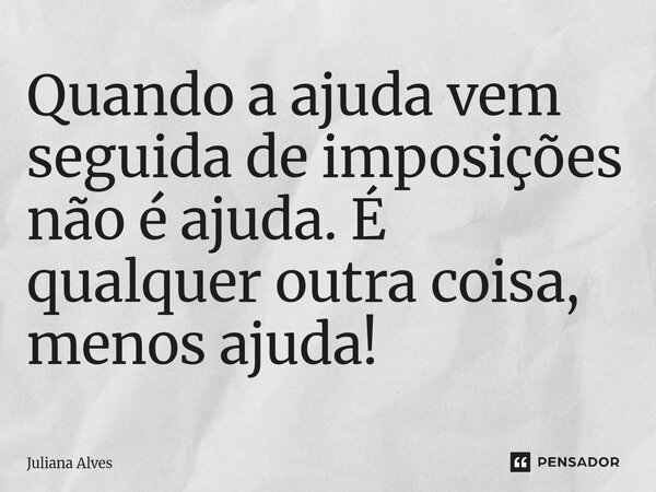 ⁠Quando a ajuda vem seguida de imposições não é ajuda. É qualquer outra coisa, menos ajuda!... Frase de juliana alves.