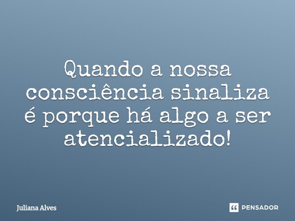 ⁠Quando a nossa consciência sinaliza é porque há algo a ser atencializado!... Frase de juliana alves.