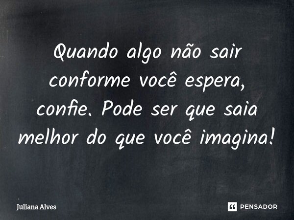 ⁠Quando algo não sair conforme você espera, confie. Pode ser que saia melhor do que você imagina!... Frase de juliana alves.