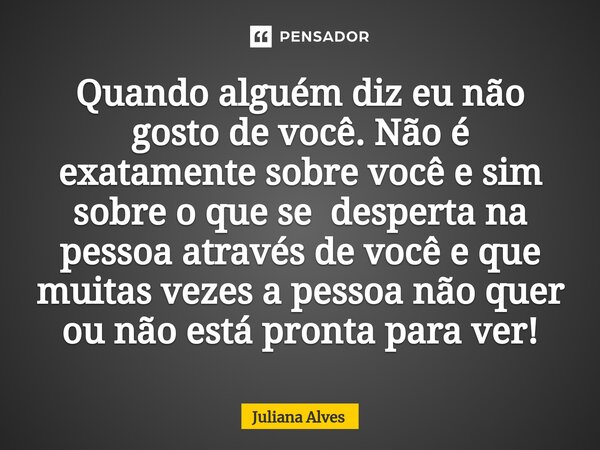 ⁠Quando alguém diz eu não gosto de você. Não é exatamente sobre você e sim sobre o que se desperta na pessoa através de você e que muitas vezes a pessoa não que... Frase de juliana alves.
