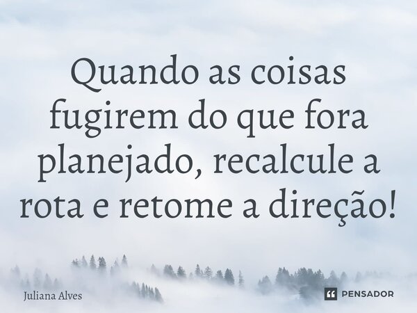 Quando as coisas fugirem do que fora planejado, recalcule a rota e retome a direção!... Frase de juliana alves.