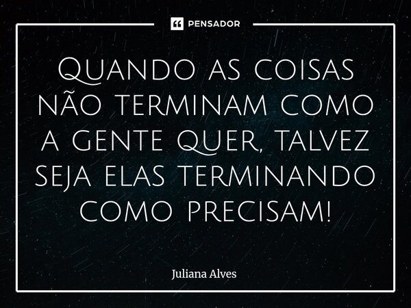 ⁠Quando as coisas não terminam como a gente quer, talvez seja elas terminando como precisam!... Frase de juliana alves.