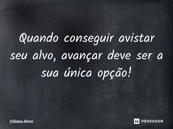 ⁠Quando conseguir avistar seu alvo, avançar deve ser a sua única opção!... Frase de juliana alves.