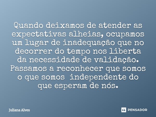 ⁠Quando deixamos de atender as expectativas alheias, ocupamos um lugar de inadequação que no decorrer do tempo nos liberta da necessidade de validação. Passamos... Frase de juliana alves.