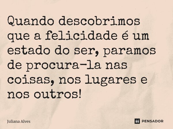 ⁠Quando descobrimos que a felicidade é um estado do ser, paramos de procura-la nas coisas, nos lugares e nos outros!... Frase de juliana alves.