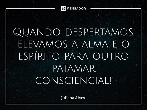 ⁠Quando despertamos, elevamos a alma e o espírito para outro patamar consciencial!... Frase de juliana alves.