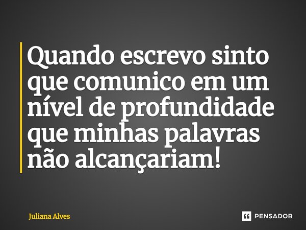 ⁠Quando escrevo sinto que comunico em um nível de profundidade que minhas palavras não alcançariam!... Frase de juliana alves.