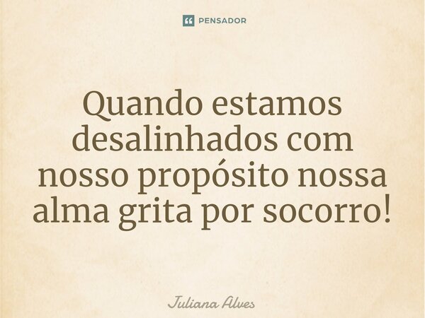 ⁠Quando estamos desalinhados com nosso propósito nossa alma grita por socorro!... Frase de juliana alves.