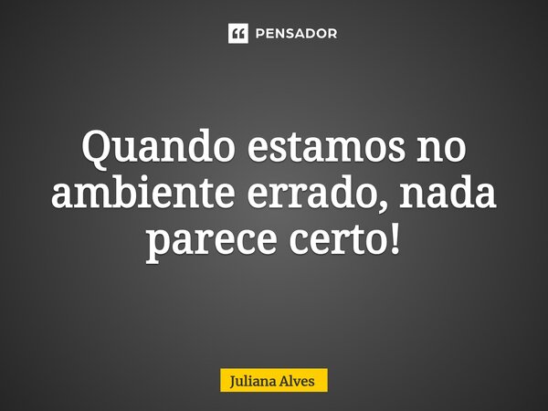 ⁠Quando estamos no ambiente errado, nada parece certo!... Frase de juliana alves.