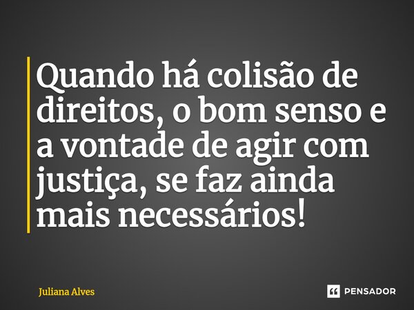 ⁠Quando há colisão de direitos, o bom senso e a vontade de agir com justiça, se faz ainda mais necessários!... Frase de juliana alves.