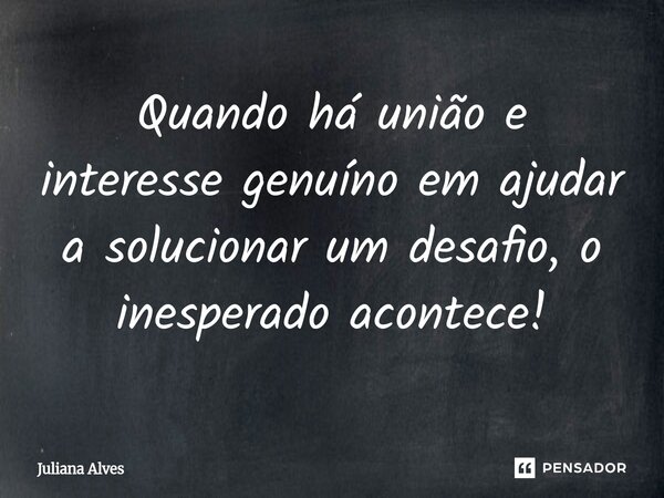 ⁠Quando há união e interesse genuíno em ajudar a solucionar um desafio, o inesperado acontece!... Frase de juliana alves.