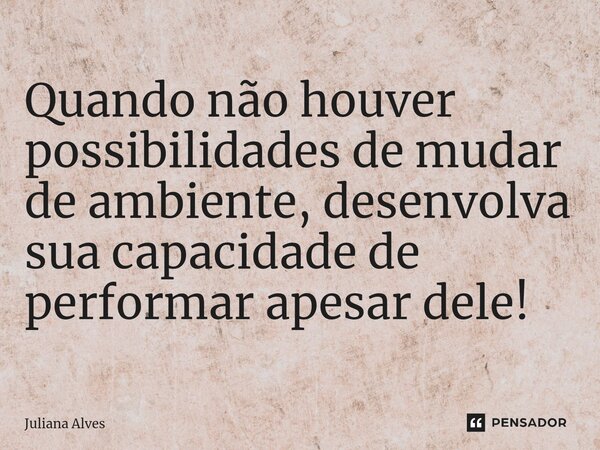 ⁠Quando não houver possibilidades de mudar de ambiente, desenvolva sua capacidade de performar apesar dele!... Frase de juliana alves.