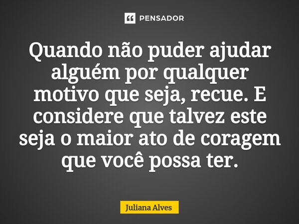 ⁠Quando não puder ajudar alguém por qualquer motivo que seja, recue. E considere que talvez este seja o maior ato de coragem que você possa ter.... Frase de juliana alves.
