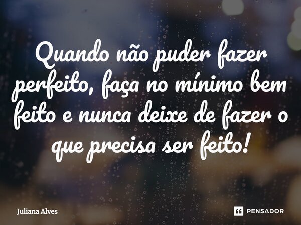 Quando não puder fazer perfeito, faça no mínimo bem feito e nunca deixe de fazer o que precisa ser feito!... Frase de juliana alves.