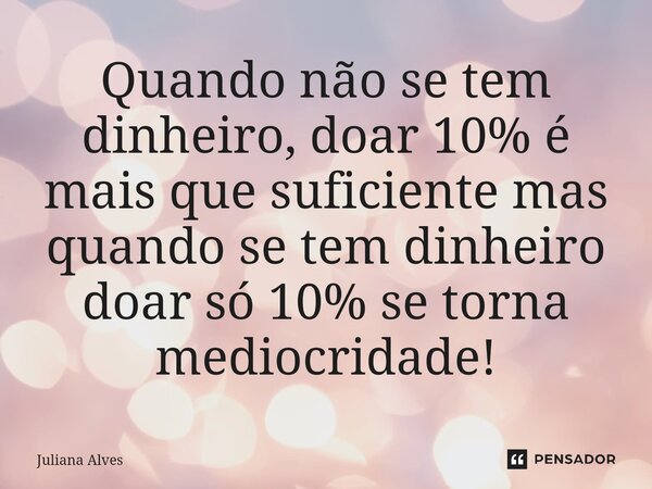 Quando não se tem dinheiro, doar 10% é mais que suficiente mas quando se tem dinheiro doar só 10% se torna mediocridade!... Frase de juliana alves.