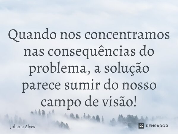 ⁠Quando nos concentramos nas consequências do problema, a solução parece sumir do nosso campo de visão!... Frase de juliana alves.