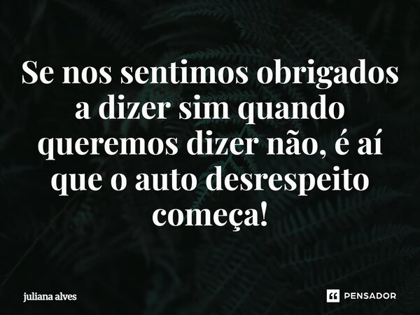 ⁠Se nos sentimos obrigados a dizer sim quando queremos dizer não, é aí que o autodesrespeito começa!... Frase de juliana alves.