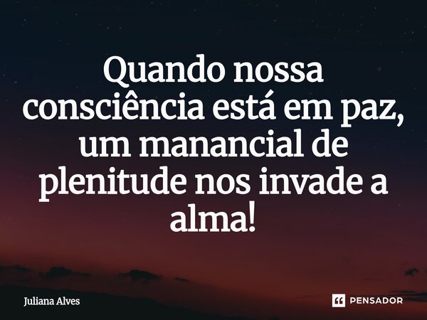 ⁠Quando nossa consciência está em paz, um manancial de plenitude nos invade a alma!... Frase de juliana alves.