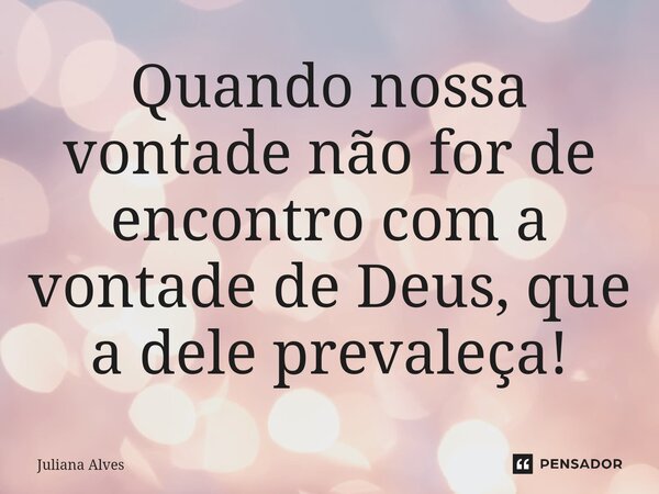 ⁠Quando nossa vontade não for de encontro com a vontade de Deus, que a dele prevaleça!... Frase de juliana alves.