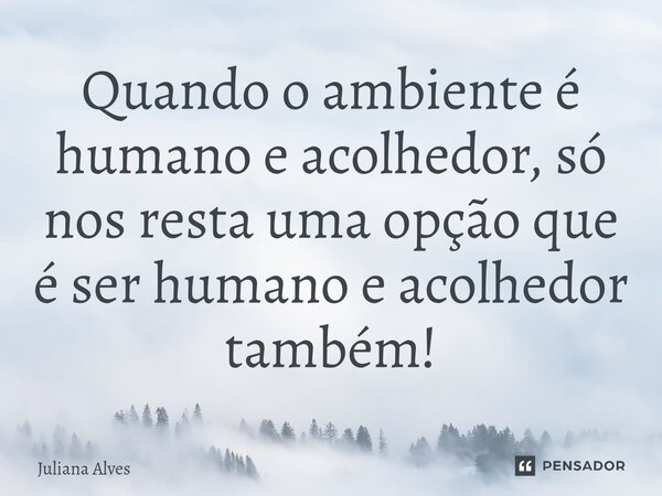 ⁠Quando o ambiente é humano e acolhedor, só nos resta uma opção que é ser humano e acolhedor também!... Frase de juliana alves.