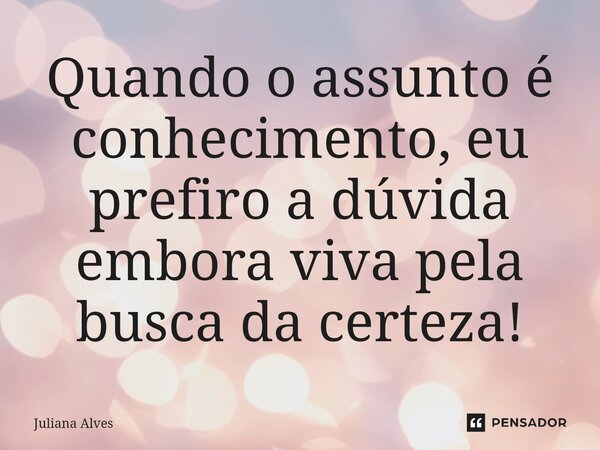 ⁠Quando o assunto é conhecimento, eu prefiro a dúvida embora viva pela busca da certeza!... Frase de juliana alves.