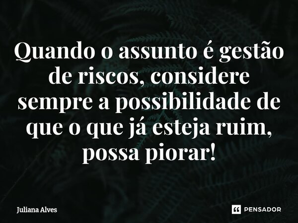 ⁠Quando o assunto é gestão de riscos, considere sempre a possibilidade de que o que já esteja ruim, possa piorar!... Frase de juliana alves.