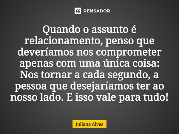 ⁠Quando o assunto é relacionamento, penso que deveríamos nos comprometer apenas com uma única coisa: Nos tornar a cada segundo, a pessoa que desejaríamos ter ao... Frase de juliana alves.