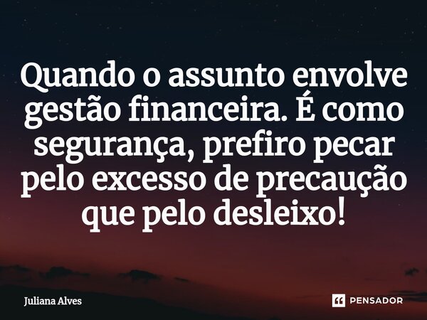 ⁠Quando o assunto envolve gestão financeira. É como segurança, prefiro pecar pelo excesso de precaução que pelo desleixo!... Frase de juliana alves.